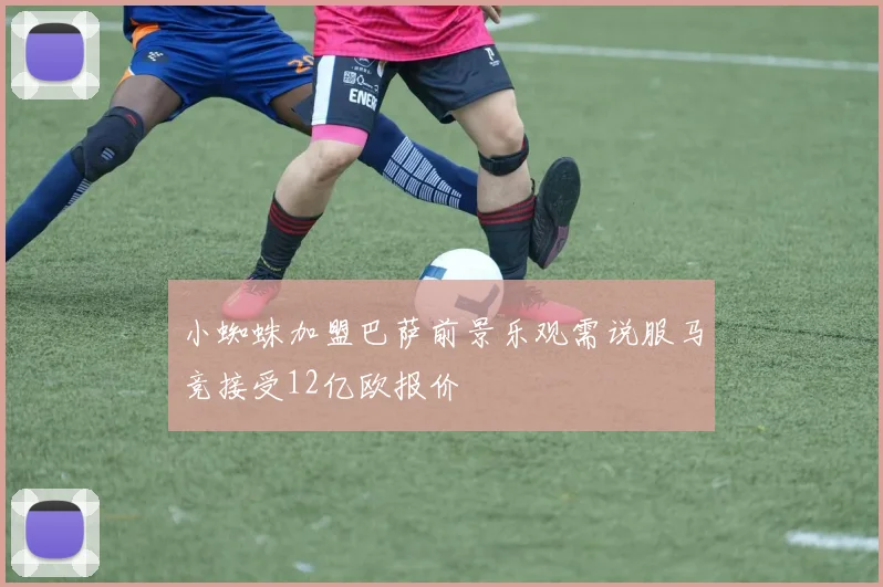 小蜘蛛加盟巴萨前景乐观需说服马竞接受12亿欧报价