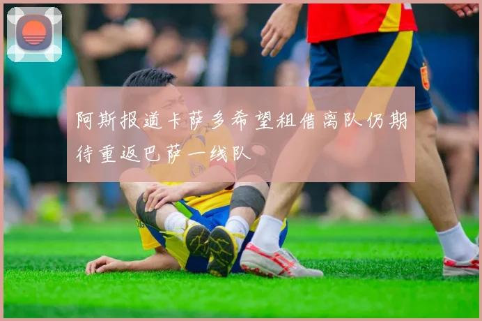 阿斯报道卡萨多希望租借离队仍期待重返巴萨一线队